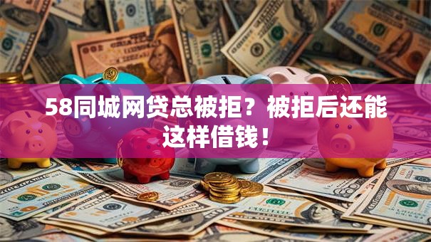 58同城网贷总被拒？被拒后还能这样借钱！
