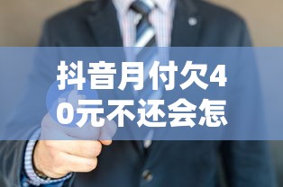 抖音月付欠40元不还会怎样？这些后果你可能想不到