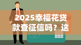 2025幸福花贷款查征信吗？这些细节必须提前了解！