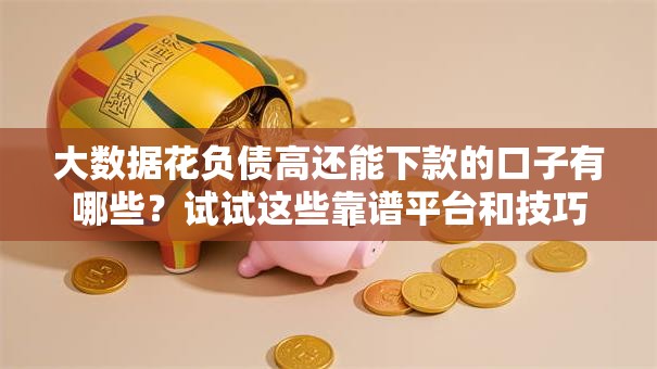 大数据花负债高还能下款的口子有哪些？试试这些靠谱平台和技巧