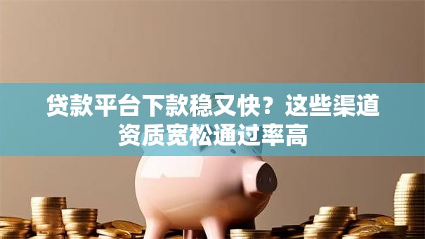 贷款平台下款稳又快？这些渠道资质宽松通过率高