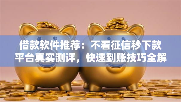 借款软件推荐：不看征信秒下款平台真实测评，快速到账技巧全解析