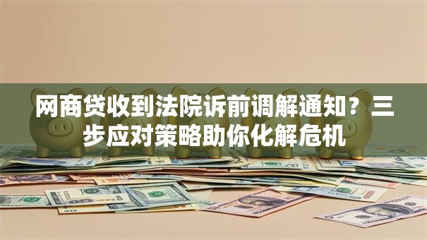网商贷收到法院诉前调解通知？三步应对策略助你化解危机