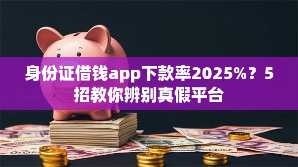 身份证借钱app下款率2025%？5招教你辨别真假平台