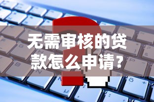 无需审核的贷款怎么申请？这些方法帮你解决资金难题