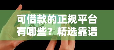 可借款的正规平台有哪些？精选靠谱渠道推荐