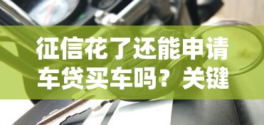 征信花了还能申请车贷买车吗？关键攻略全解析