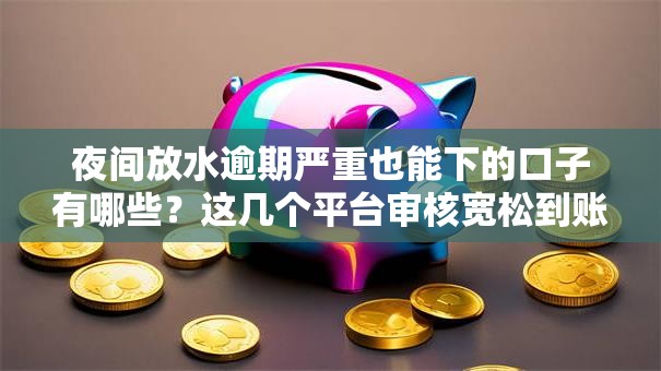 夜间放水逾期严重也能下的口子有哪些？这几个平台审核宽松到账快！