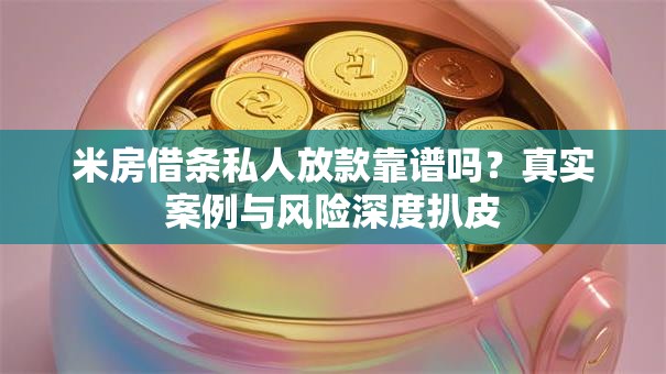 米房借条私人放款靠谱吗？真实案例与风险深度扒皮