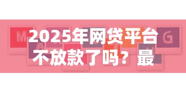 2025年网贷平台不放款了吗？最新政策解读与应对方案