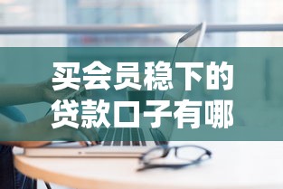 买会员稳下的贷款口子有哪些？这几点筛选技巧必须掌握