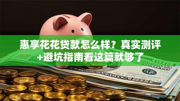 惠享花花贷款怎么样？真实测评+避坑指南看这篇就够了