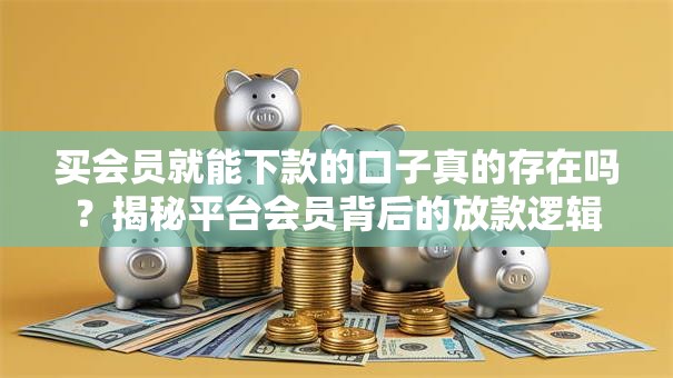 买会员就能下款的口子真的存在吗？揭秘平台会员背后的放款逻辑