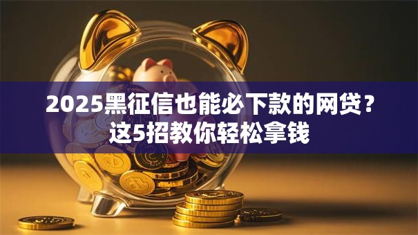 2025黑征信也能必下款的网贷？这5招教你轻松拿钱