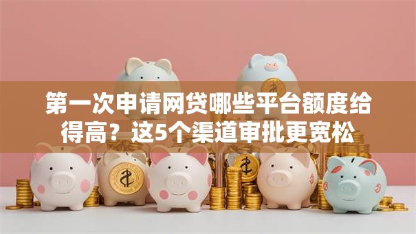第一次申请网贷哪些平台额度给得高？这5个渠道审批更宽松