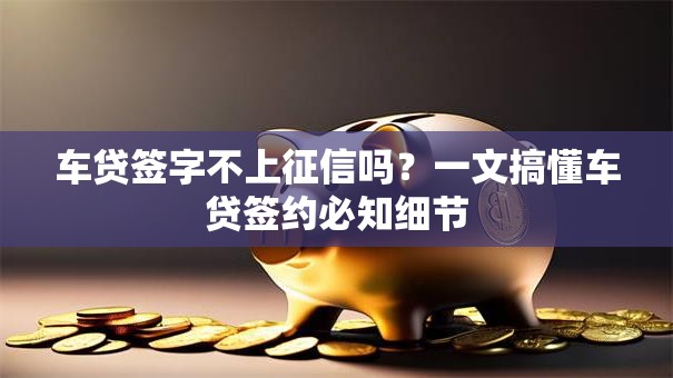 车贷签字不上征信吗？一文搞懂车贷签约必知细节