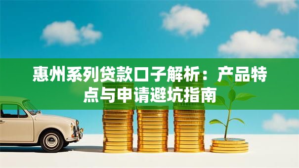 惠州系列贷款口子解析：产品特点与申请避坑指南