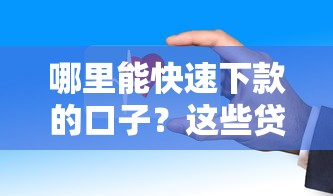 哪里能快速下款的口子？这些贷款平台审核快、到账稳