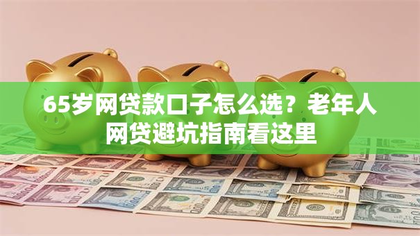 65岁网贷款口子怎么选？老年人网贷避坑指南看这里