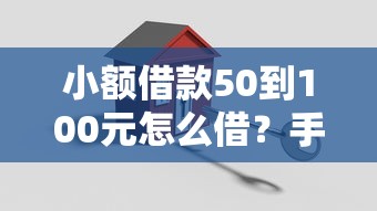 小额借款50到100元怎么借？手把手教你轻松搞定资金周转！