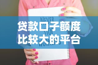 贷款口子额度比较大的平台有哪些？这5家高额度正规渠道值得一试