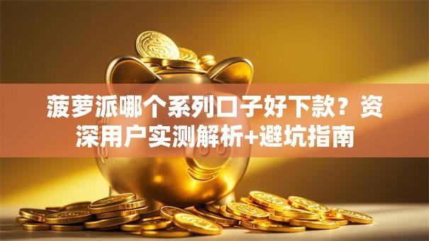 菠萝派哪个系列口子好下款？资深用户实测解析+避坑指南