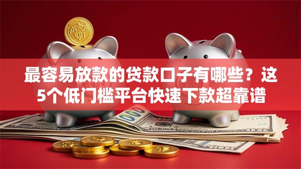 最容易放款的贷款口子有哪些？这5个低门槛平台快速下款超靠谱