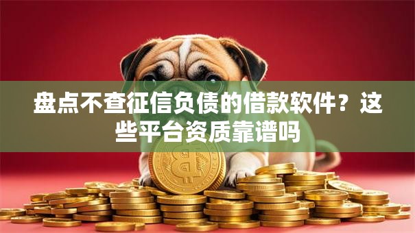 盘点不查征信负债的借款软件？这些平台资质靠谱吗