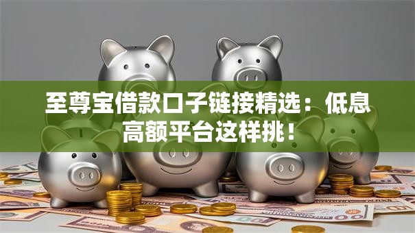 至尊宝借款口子链接精选：低息高额平台这样挑！