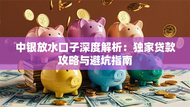 中银放水口子深度解析：独家贷款攻略与避坑指南