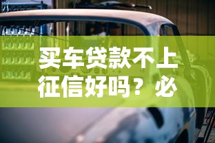买车贷款不上征信好吗？必看攻略：3分钟搞懂利弊与风险