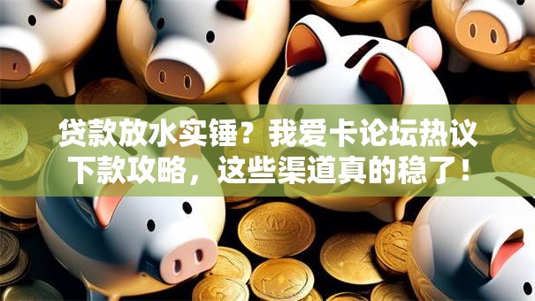 贷款放水实锤？我爱卡论坛热议下款攻略，这些渠道真的稳了！