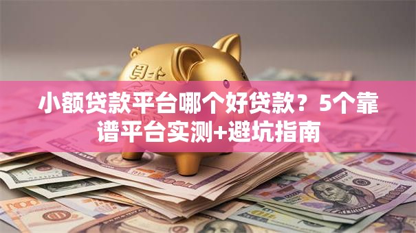 小额贷款平台哪个好贷款？5个靠谱平台实测+避坑指南