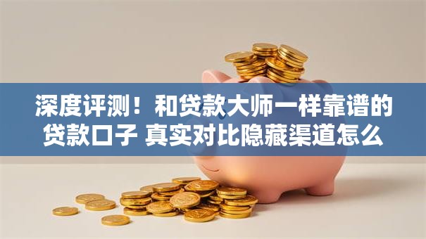 深度评测！和贷款大师一样靠谱的贷款口子 真实对比隐藏渠道怎么选