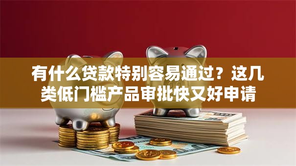 有什么贷款特别容易通过？这几类低门槛产品审批快又好申请