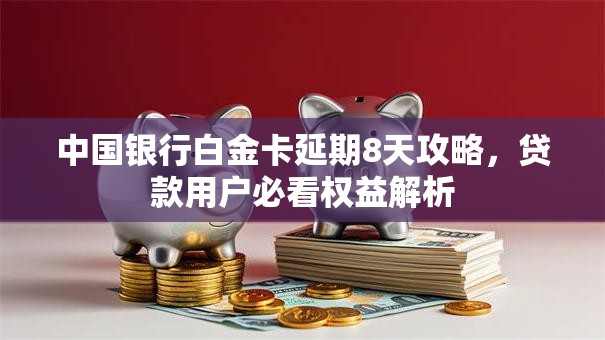 中国银行白金卡延期8天攻略，贷款用户必看权益解析