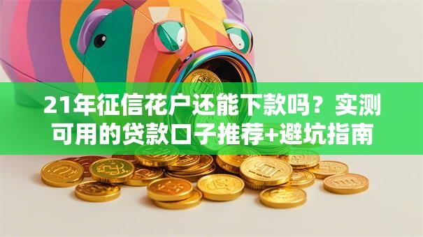 21年征信花户还能下款吗？实测可用的贷款口子推荐+避坑指南