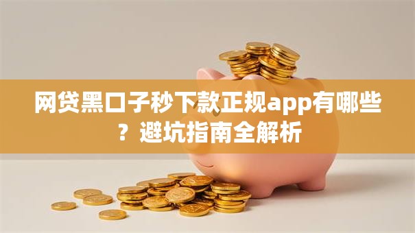 网贷黑口子秒下款正规app有哪些？避坑指南全解析