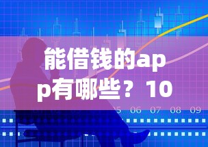 能借钱的app有哪些？10个正规平台推荐 资质透明轻松解决资金需求
