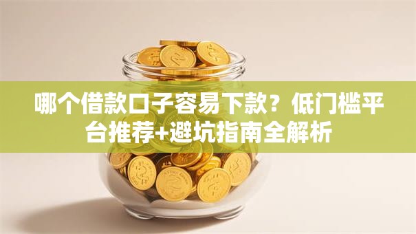 哪个借款口子容易下款？低门槛平台推荐+避坑指南全解析