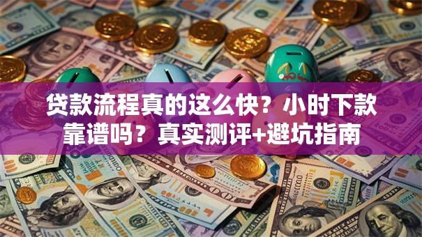 贷款流程真的这么快？小时下款靠谱吗？真实测评+避坑指南