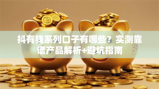 抖有钱系列口子有哪些？实测靠谱产品解析+避坑指南