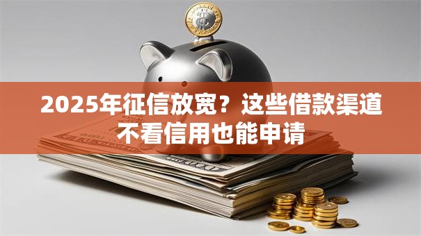 2025年征信放宽？这些借款渠道不看信用也能申请