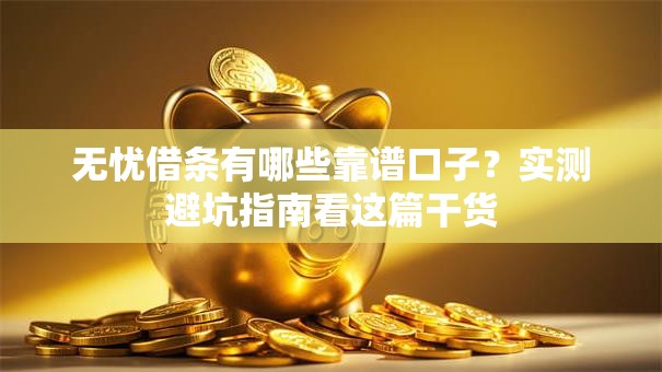 无忧借条有哪些靠谱口子？实测避坑指南看这篇干货