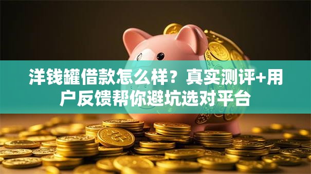 洋钱罐借款怎么样？真实测评+用户反馈帮你避坑选对平台