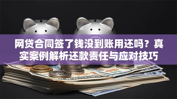 网贷合同签了钱没到账用还吗？真实案例解析还款责任与应对技巧