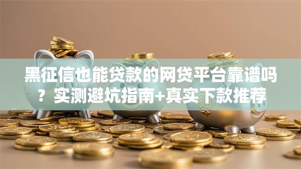 黑征信也能贷款的网贷平台靠谱吗？实测避坑指南+真实下款推荐