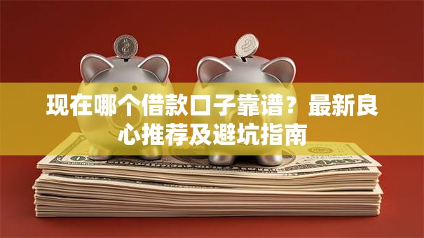 现在哪个借款口子靠谱？最新良心推荐及避坑指南