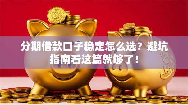 分期借款口子稳定怎么选？避坑指南看这篇就够了！