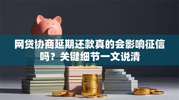 网贷协商延期还款真的会影响征信吗？关键细节一文说清